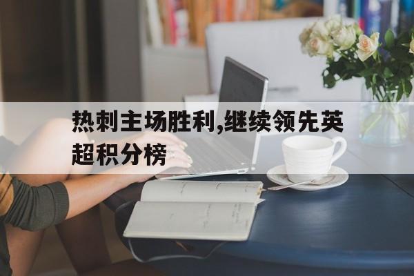 关于热刺主场胜利,继续领先英超积分榜的信息